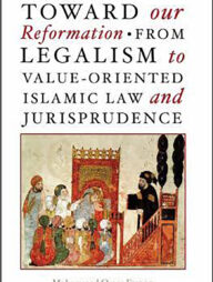 Toward Our Reformation:  From Legalism to Value-Oriented Islamic Law and Jurisprudence