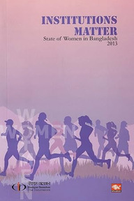 INSTITUTIONS MATTER : Stare of Women in Bangladesh 2013